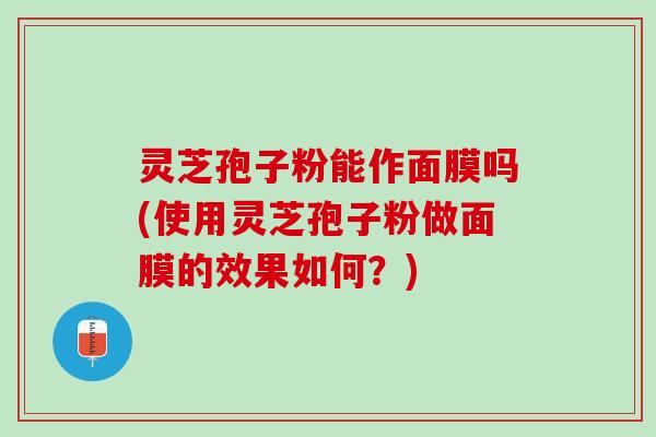 灵芝孢子粉能作面膜吗(使用灵芝孢子粉做面膜的效果如何?) 灵芝孢子粉能作面膜吗(使用灵芝孢子粉做面膜的效果如何?)