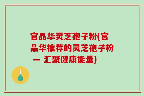 官晶华灵芝孢子粉(官晶华推荐的灵芝孢子粉 — 汇聚健康能量)