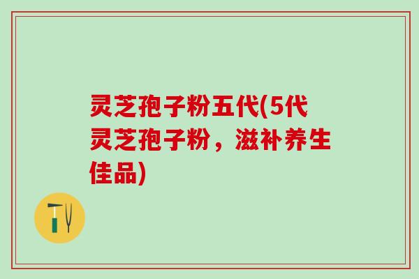 灵芝孢子粉五代(5代灵芝孢子粉，滋补养生佳品)