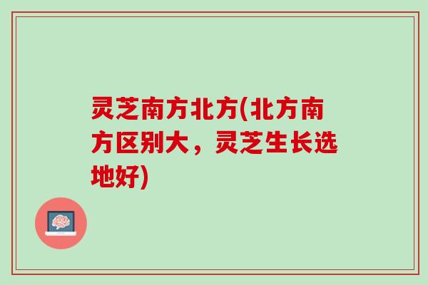 灵芝南方北方(北方南方区别大，灵芝生长选地好)