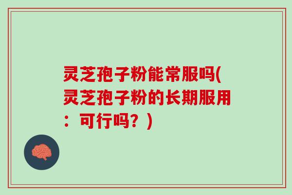 灵芝孢子粉能常服吗(灵芝孢子粉的长期服用：可行吗？)