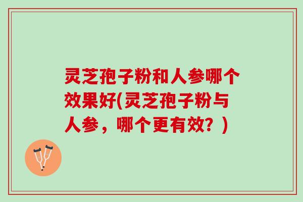灵芝孢子粉和人参哪个效果好(灵芝孢子粉与人参，哪个更有效？)