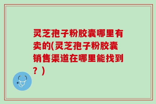 灵芝孢子粉胶囊哪里有卖的(灵芝孢子粉胶囊销售渠道在哪里能找到？)