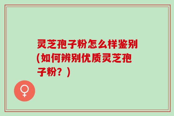 灵芝孢子粉怎么样鉴别(如何辨别优质灵芝孢子粉？)