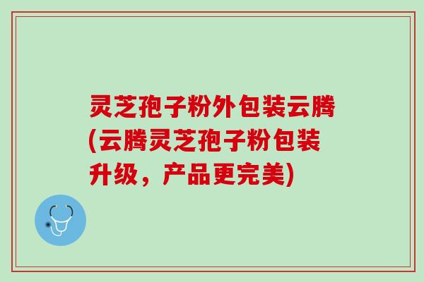 灵芝孢子粉外包装云腾(云腾灵芝孢子粉包装升级，产品更完美)