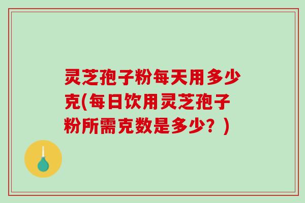 灵芝孢子粉每天用多少克(每日饮用灵芝孢子粉所需克数是多少？)