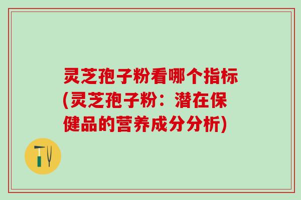 灵芝孢子粉看哪个指标(灵芝孢子粉：潜在保健品的营养成分分析)