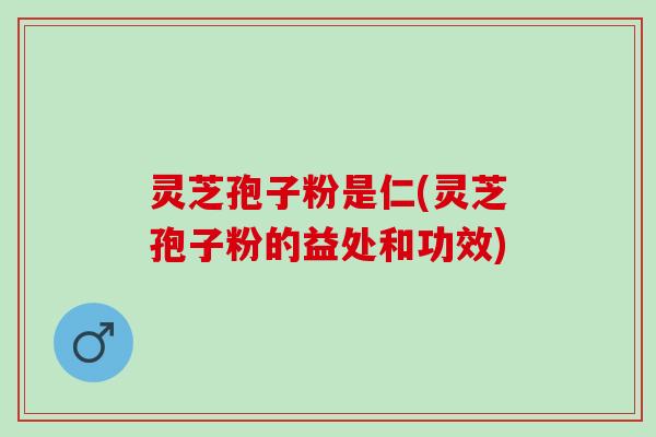 灵芝孢子粉是仁(灵芝孢子粉的益处和功效)