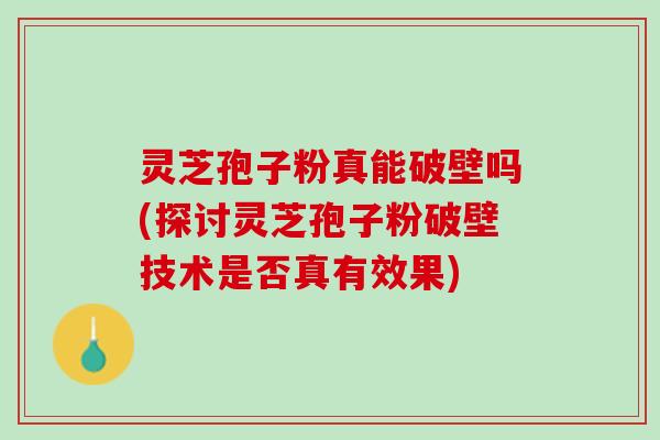 灵芝孢子粉真能破壁吗(探讨灵芝孢子粉破壁技术是否真有效果)