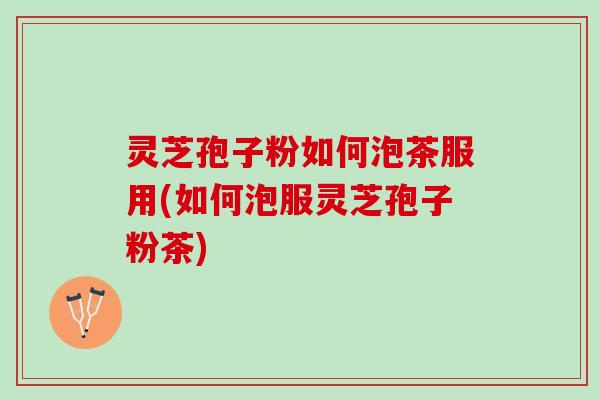 灵芝孢子粉如何泡茶服用(如何泡服灵芝孢子粉茶)