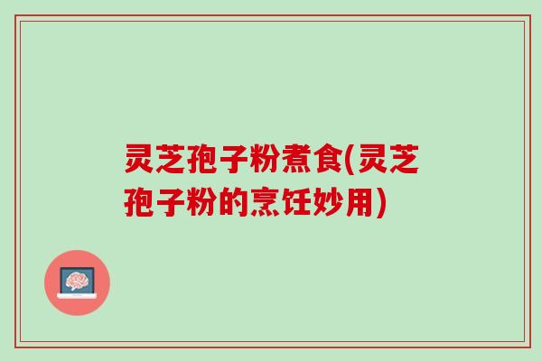 灵芝孢子粉煮食(灵芝孢子粉的烹饪妙用)