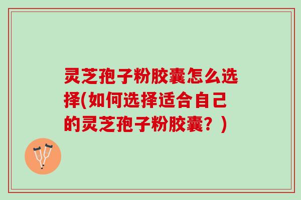 灵芝孢子粉胶囊怎么选择(如何选择适合自己的灵芝孢子粉胶囊?) 灵芝孢子粉胶囊怎么选择(如何选择适合自己的灵芝孢子粉胶囊?)