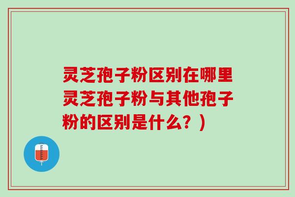灵芝孢子粉区别在哪里灵芝孢子粉与其他孢子粉的区别是什么？)