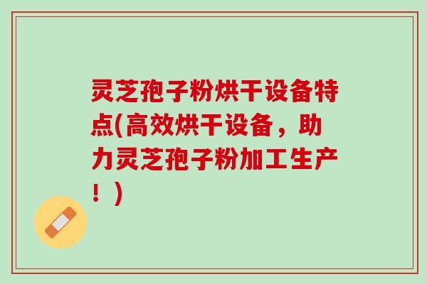 灵芝孢子粉烘干设备特点(高效烘干设备，助力灵芝孢子粉加工生产！)