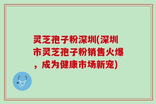 灵芝孢子粉深圳(深圳市灵芝孢子粉销售火爆,成为健康市场新宠) 灵芝孢子粉深圳(深圳市灵芝孢子粉销售火爆,成为健康市场新宠)