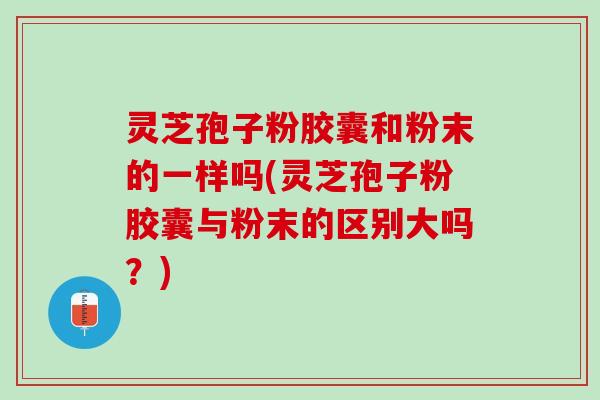 灵芝孢子粉胶囊和粉末的一样吗(灵芝孢子粉胶囊与粉末的区别大吗?) 灵芝孢子粉胶囊和粉末的一样吗(灵芝孢子粉胶囊与粉末的区别大吗?)