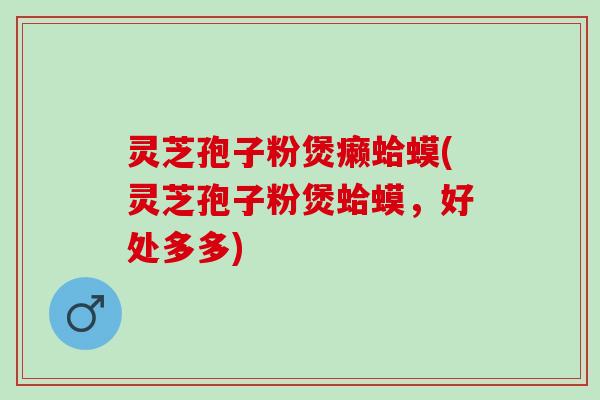 灵芝孢子粉煲癞蛤蟆(灵芝孢子粉煲蛤蟆，好处多多)