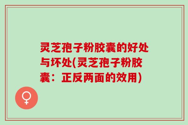 灵芝孢子粉胶囊的好处与坏处(灵芝孢子粉胶囊：正反两面的效用)
