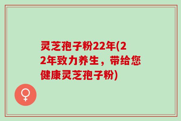 灵芝孢子粉22年(22年致力养生，带给您健康灵芝孢子粉)