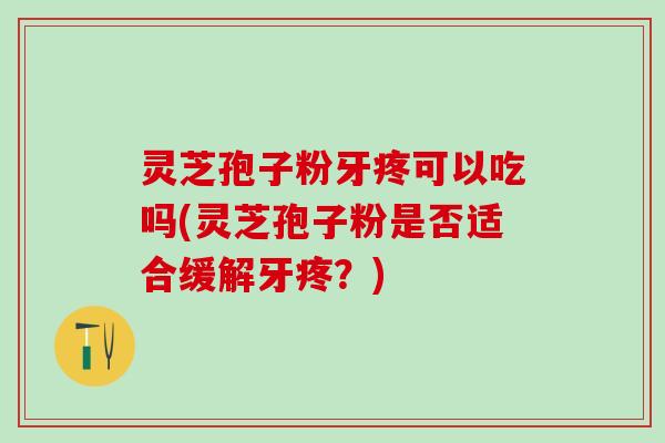 灵芝孢子粉牙疼可以吃吗(灵芝孢子粉是否适合缓解牙疼？)