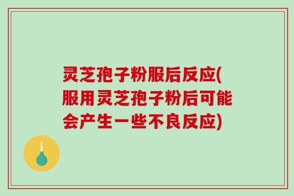 灵芝孢子粉服后反应(服用灵芝孢子粉后可能会产生一些不良反应)