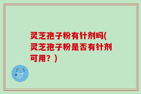 灵芝孢子粉有针剂吗(灵芝孢子粉是否有针剂可用?) 灵芝孢子粉有针剂吗(灵芝孢子粉是否有针剂可用?)