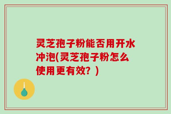 灵芝孢子粉能否用开水冲泡(灵芝孢子粉怎么使用更有效？)
