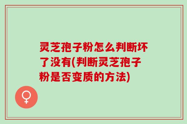 灵芝孢子粉怎么判断坏了没有(判断灵芝孢子粉是否变质的方法)