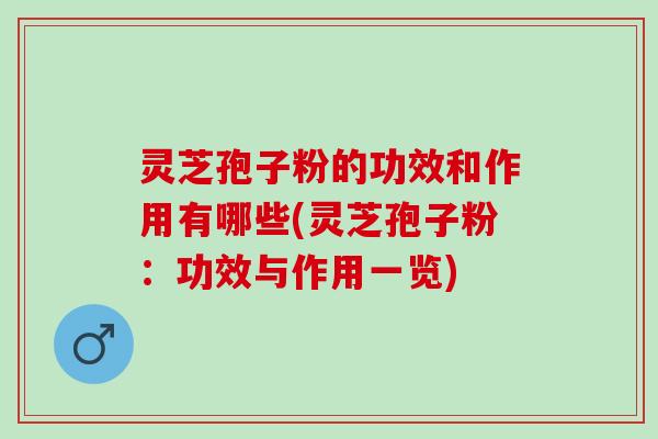 灵芝孢子粉的功效和作用有哪些(灵芝孢子粉：功效与作用一览)