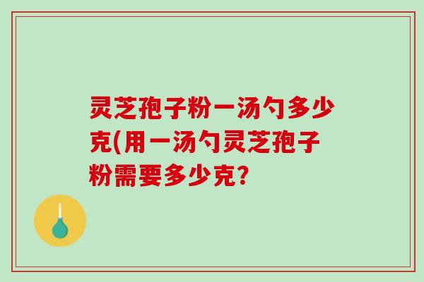 灵芝孢子粉一汤勺多少克(用一汤勺灵芝孢子粉需要多少克？