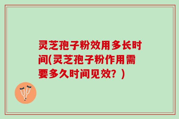 灵芝孢子粉效用多长时间(灵芝孢子粉作用需要多久时间见效？)