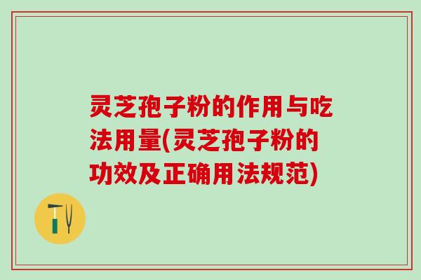 灵芝孢子粉的作用与吃法用量(灵芝孢子粉的功效及正确用法规范)