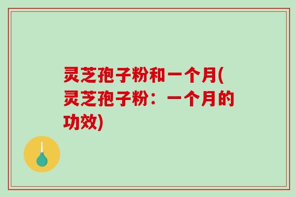 灵芝孢子粉和一个月(灵芝孢子粉：一个月的功效)