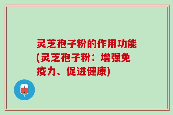 灵芝孢子粉的作用功能(灵芝孢子粉：增强免疫力、促进健康)
