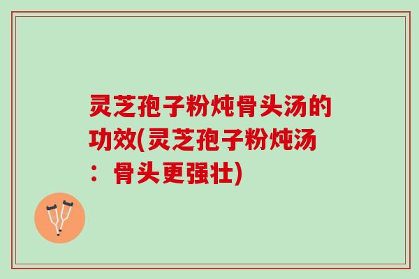 灵芝孢子粉炖骨头汤的功效(灵芝孢子粉炖汤：骨头更强壮)