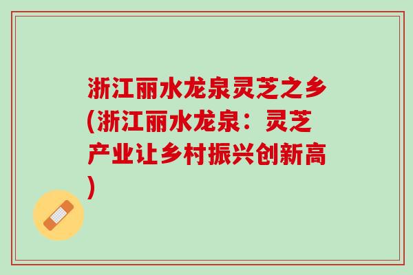 浙江丽水龙泉灵芝之乡(浙江丽水龙泉：灵芝产业让乡村振兴创新高)