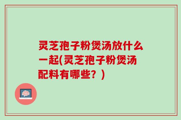 灵芝孢子粉煲汤放什么一起(灵芝孢子粉煲汤配料有哪些？)