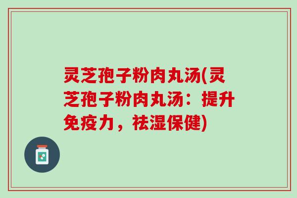 灵芝孢子粉肉丸汤(灵芝孢子粉肉丸汤：提升免疫力，祛湿保健)