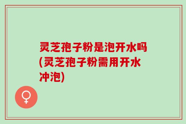 灵芝孢子粉是泡开水吗(灵芝孢子粉需用开水冲泡) 灵芝孢子粉是泡开水吗(灵芝孢子粉需用开水冲泡)