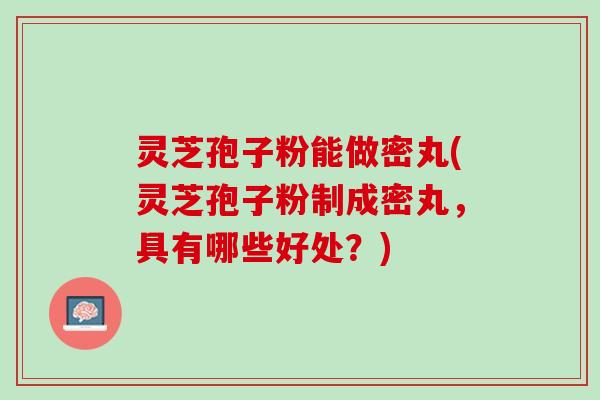 灵芝孢子粉能做密丸(灵芝孢子粉制成密丸，具有哪些好处？)