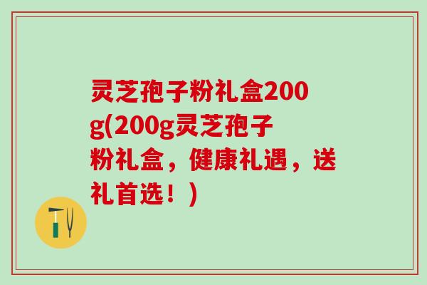 灵芝孢子粉礼盒200g(200g灵芝孢子粉礼盒，健康礼遇，送礼首选！)