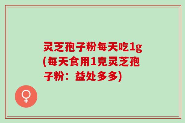 灵芝孢子粉每天吃1g(每天食用1克灵芝孢子粉：益处多多)