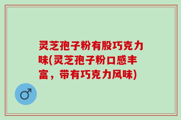 灵芝孢子粉有股巧克力味(灵芝孢子粉口感丰富，带有巧克力风味)
