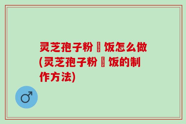 灵芝孢子粉焗饭怎么做(灵芝孢子粉焗饭的制作方法)