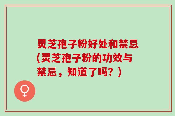 灵芝孢子粉好处和禁忌(灵芝孢子粉的功效与禁忌，知道了吗？)