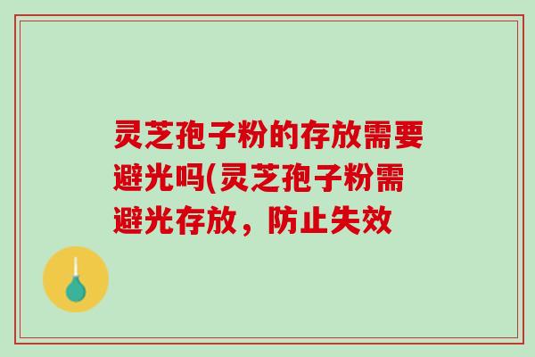 灵芝孢子粉的存放需要避光吗(灵芝孢子粉需避光存放,防止失效 灵芝孢子粉的存放需要避光吗(灵芝孢子粉需避光存放,防止失效