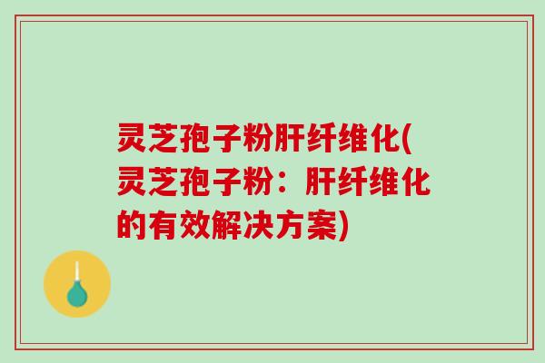 灵芝孢子粉纤维化(灵芝孢子粉:纤维化的有效解决方案) 灵芝孢子粉纤维化(灵芝孢子粉:纤维化的有效解决方案)