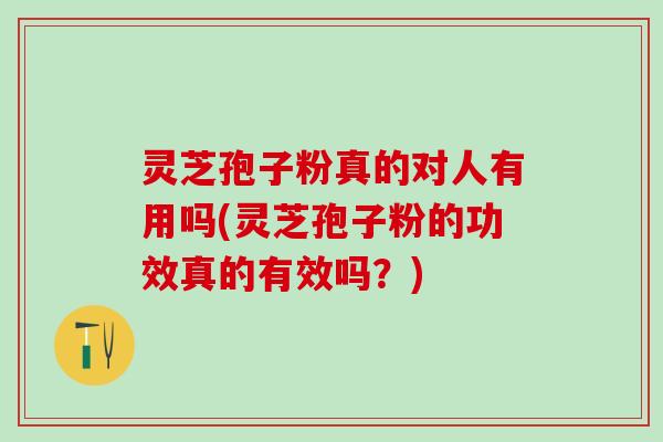 灵芝孢子粉真的对人有用吗(灵芝孢子粉的功效真的有效吗？)
