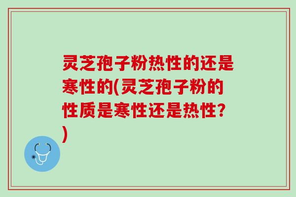 灵芝孢子粉热性的还是寒性的(灵芝孢子粉的性质是寒性还是热性？)