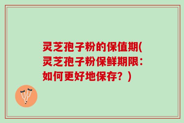 灵芝孢子粉的保值期(灵芝孢子粉保鲜期限：如何更好地保存？)